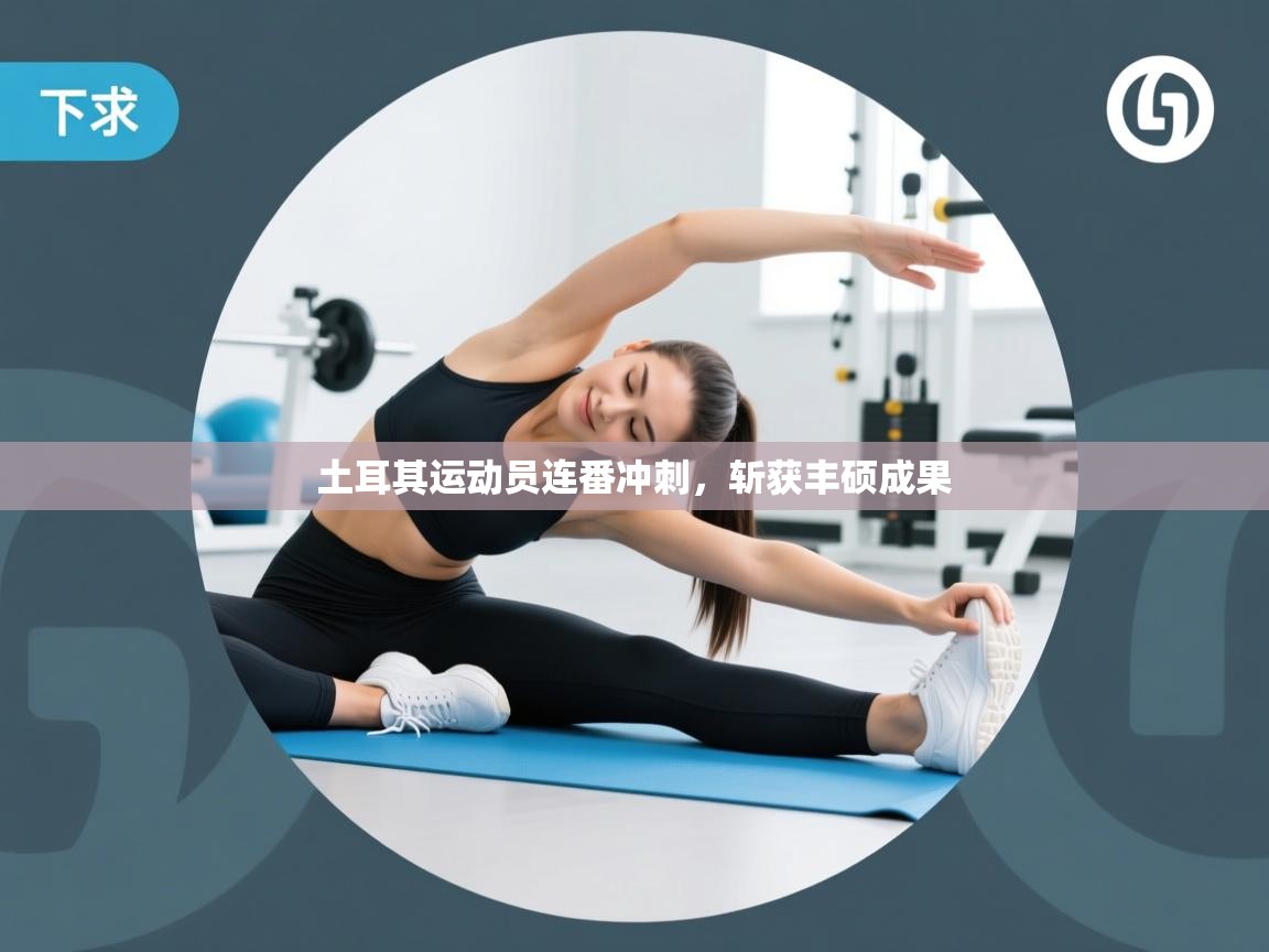 土耳其运动员连番冲刺，斩获丰硕成果