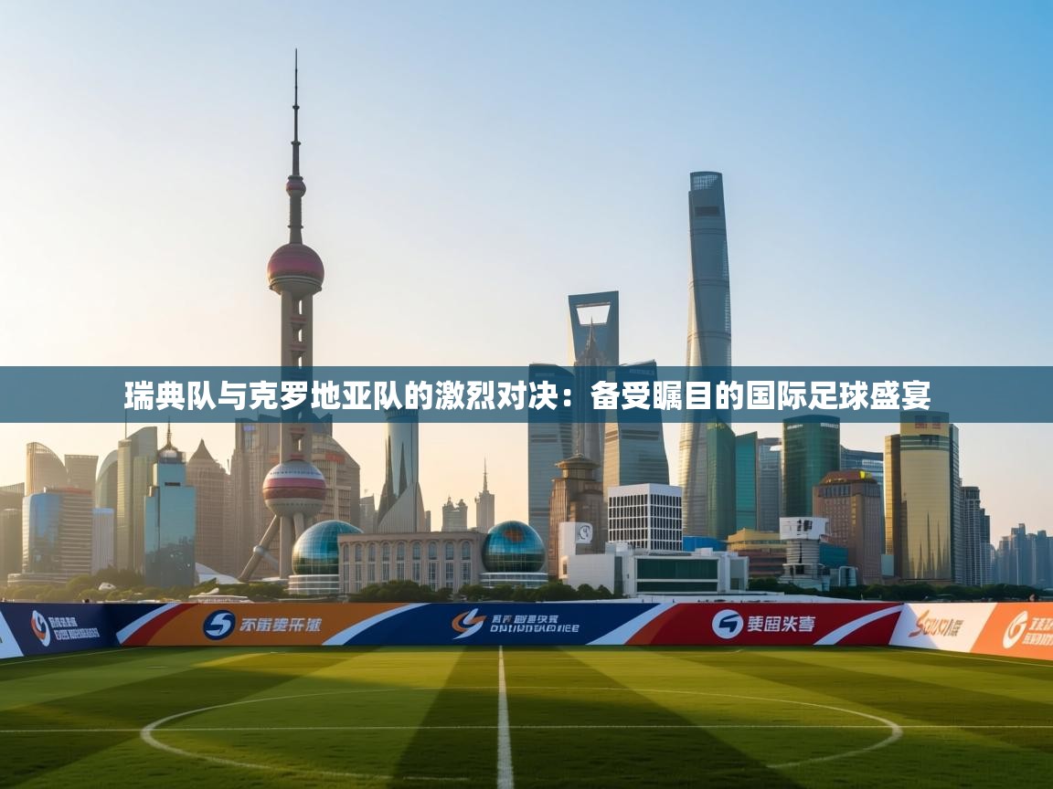 瑞典队与克罗地亚队的激烈对决：备受瞩目的国际足球盛宴