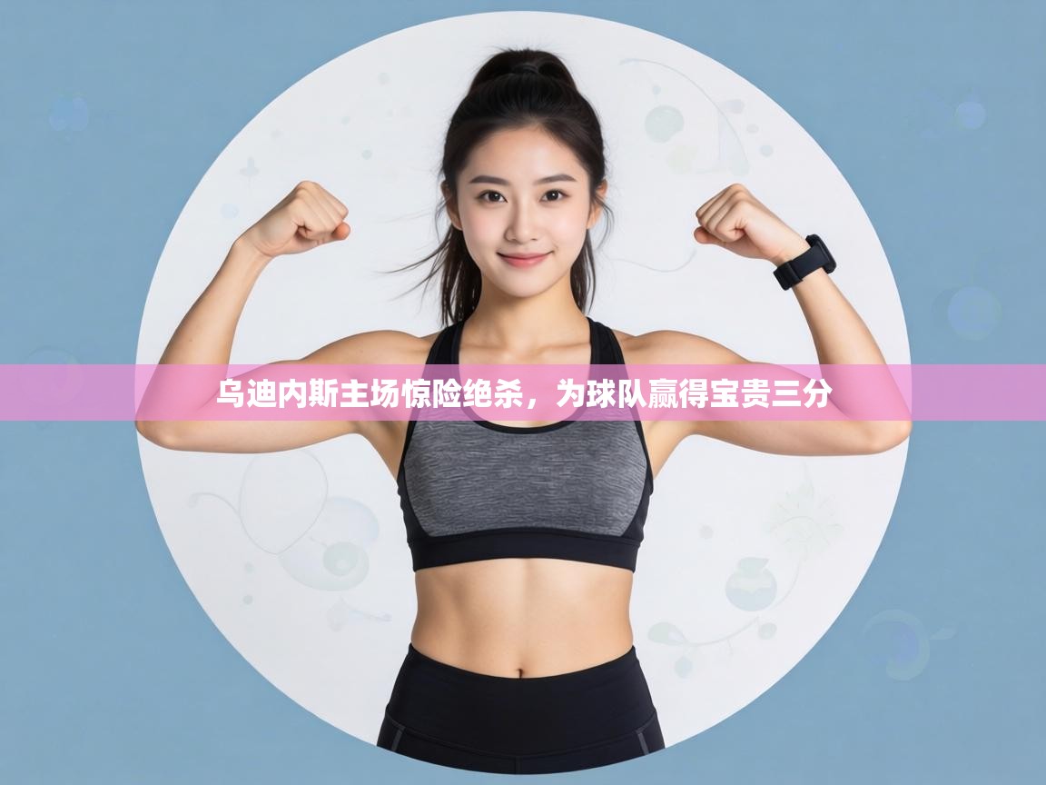 乌迪内斯主场惊险绝杀，为球队赢得宝贵三分  第1张